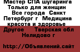 Мастер СПА-шугаринга. Только для женщин - Все города, Санкт-Петербург г. Медицина, красота и здоровье » Другое   . Тверская обл.,Нелидово г.